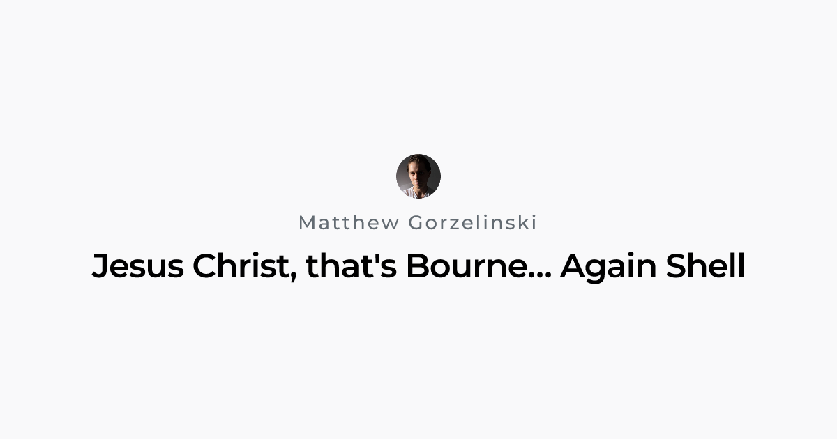 Jesus Christ, that's Bourne… Again Shell | Matthew Gorzelinski