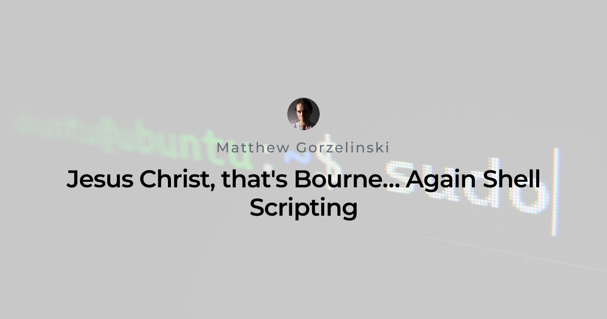 Jesus Christ, that's Bourne… Again Shell Scripting | Matthew Gorzelinski