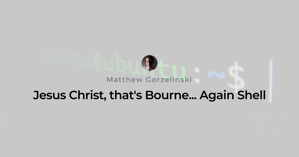 Jesus Christ, that's Bourne... Again Shell | Matthew Gorzelinski